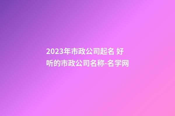2023年市政公司起名 好听的市政公司名称-名学网-第1张-公司起名-玄机派